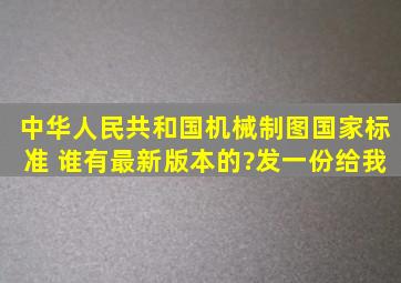 中华人民共和国机械制图国家标准 谁有最新版本的?发一份给我