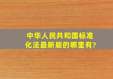 中华人民共和国标准化法,最新版的哪里有?