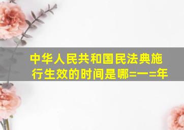 中华人民共和国民法典施行生效的时间是哪=一=年