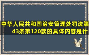 中华人民共和国治安管理处罚法第43条第120款的具体内容是什么急!