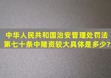 中华人民共和国治安管理处罚法第七十条中赌资较大具体是多少?