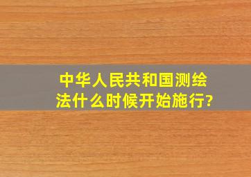 中华人民共和国测绘法什么时候开始施行?