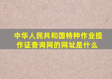 中华人民共和国特种作业操作证查询网的网址是什么 