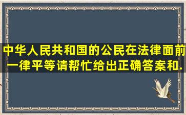 中华人民共和国的公民在法律面前一律平等。请帮忙给出正确答案和...