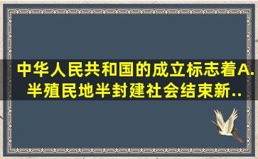 中华人民共和国的成立,标志着( )。 A. 半殖民地半封建社会结束,新...