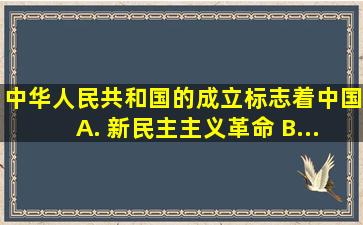 中华人民共和国的成立,标志着中国 ( ) A. 新民主主义革命 B...