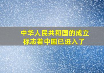 中华人民共和国的成立,标志着中国已进入了( )