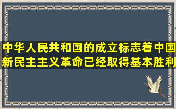 中华人民共和国的成立,标志着中国新民主主义革命已经取得基本胜利...