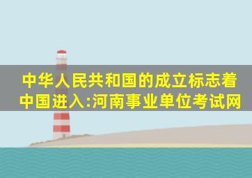 中华人民共和国的成立,标志着中国进入:河南事业单位考试网