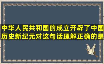 中华人民共和国的成立开辟了中国历史新纪元。对这句话理解正确的是...