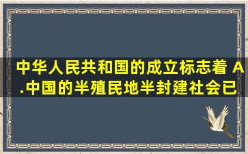 中华人民共和国的成立标志着 A .中国的半殖民地半封建社会已经...