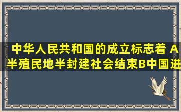 中华人民共和国的成立标志着( )。A半殖民地半封建社会结束B中国进...