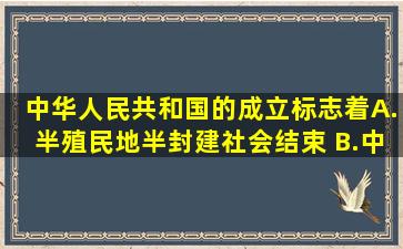 中华人民共和国的成立标志着A.半殖民地半封建社会结束 B.中国进入新