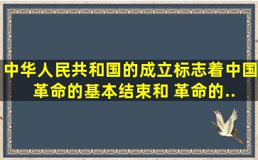 中华人民共和国的成立标志着中国( )革命的基本结束和( )革命的...