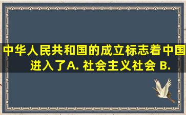 中华人民共和国的成立标志着中国进入了( ) A. 社会主义社会 B. 新...