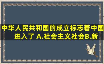 中华人民共和国的成立标志着中国进入了( )A.社会主义社会B.新民主...