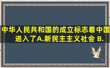 中华人民共和国的成立标志着中国进入了( )。 A.新民主主义社会 B...