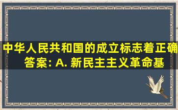 中华人民共和国的成立标志着正确答案: A. 新民主主义革命基本胜利...