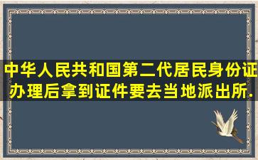 中华人民共和国第二代居民身份证办理后,拿到证件要去当地派出所...