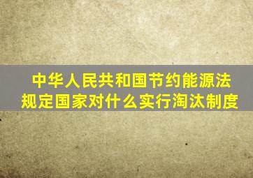 中华人民共和国节约能源法规定国家对什么实行淘汰制度