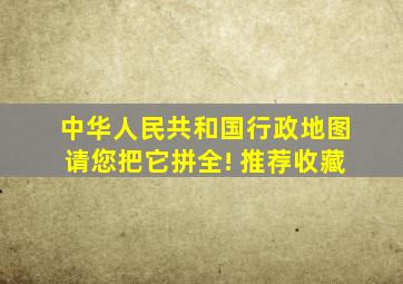 中华人民共和国行政地图 请您把它拼全! 【推荐收藏】 