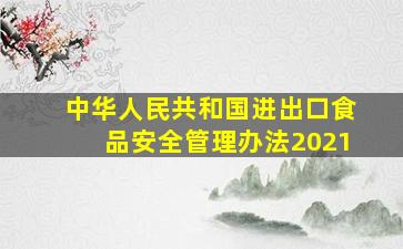 中华人民共和国进出口食品安全管理办法(2021)