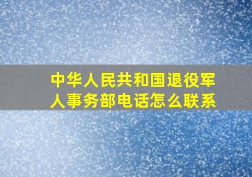 中华人民共和国退役军人事务部电话怎么联系