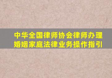 中华全国律师协会律师办理婚姻家庭法律业务操作指引