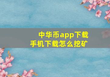 中华币app下载,手机下载怎么挖矿