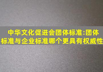 中华文化促进会团体标准:团体标准与企业标准哪个更具有权威性