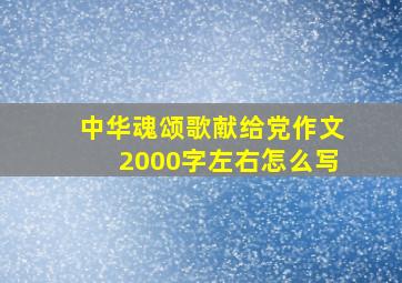 中华魂颂歌献给党作文2000字左右怎么写