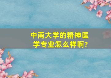 中南大学的,精神医学,专业怎么样啊?