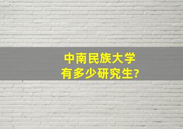 中南民族大学有多少研究生?