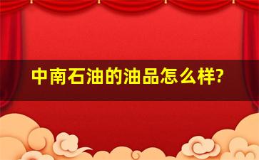 中南石油的油品怎么样?