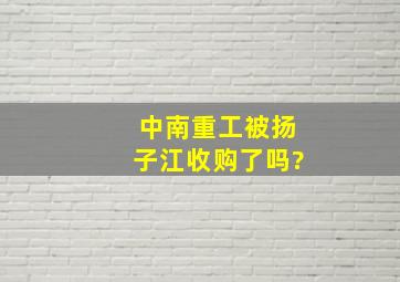 中南重工被扬子江收购了吗?