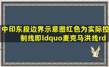 中印东段边界示意图,红色为实际控制线即“麦克马洪线”,蓝线为中国...