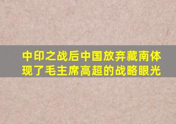 中印之战后中国放弃藏南,体现了毛主席高超的战略眼光