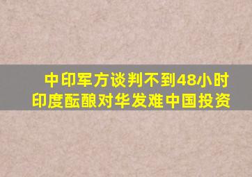 中印军方谈判,不到48小时,印度酝酿对华发难中国投资