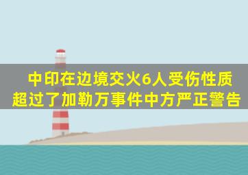 中印在边境交火,6人受伤,性质超过了加勒万事件,中方严正警告