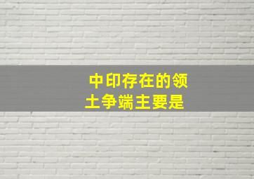 中印存在的领土争端主要是 