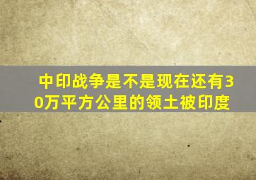 中印战争,是不是现在还有30万平方公里的领土被印度 