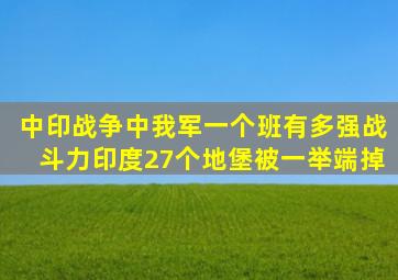 中印战争中我军一个班有多强战斗力印度27个地堡被一举端掉