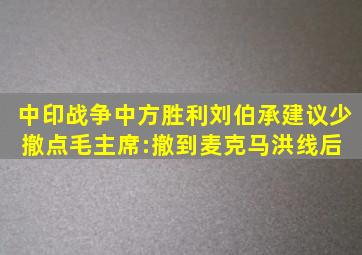 中印战争中方胜利,刘伯承建议少撤点,毛主席:撤到麦克马洪线后 