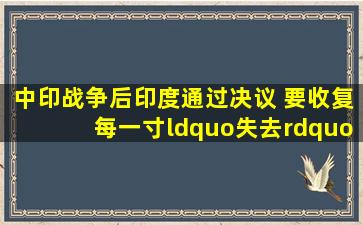 中印战争后印度通过决议 要收复每一寸“失去”的土地