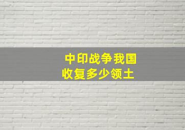 中印战争我国收复多少领土 