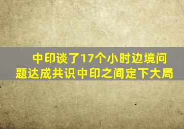 中印谈了17个小时,边境问题达成共识,中印之间定下大局