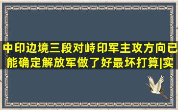 中印边境三段对峙,印军主攻方向已能确定,解放军做了好最坏打算|实控...