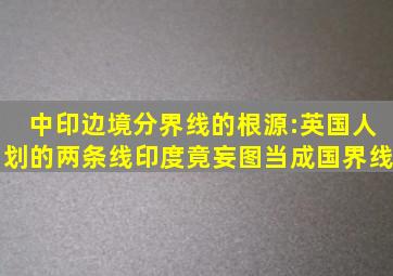 中印边境分界线的根源:英国人划的两条线印度竟妄图当成国界线