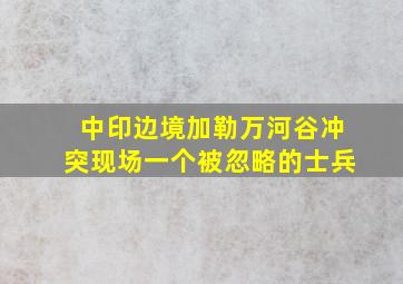 中印边境加勒万河谷冲突现场,一个被忽略的士兵。