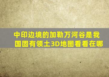 中印边境的加勒万河谷,是我国固有领土,3D地图看看在哪